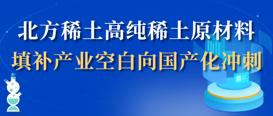 【稀土要闻】北方稀土高纯稀土原材料填补产业空白向国产化冲刺