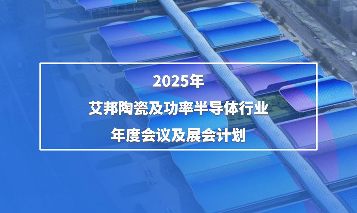 艾邦2025年陶瓷及功率半导体行业年度会议及展会计划